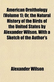 American Ornithology (Volume 1); Or, the Natural History of the Birds of the United States by Alexander Wilson. With a Sketch of the Author's