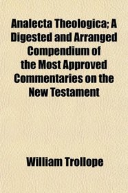 Analecta Theologica; A Digested and Arranged Compendium of the Most Approved Commentaries on the New Testament