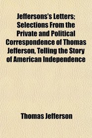 Jeffersons's Letters; Selections From the Private and Political Correspondence of Thomas Jefferson, Telling the Story of American Independence