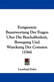 Fortgesetzte Beantwortung Der Fragen Uber Die Beschaffenheit, Bewegung Und Wurckung Der Cometen (1744) (German Edition)