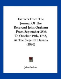 Extracts From The Journal Of The Reverend John Graham: From September 25th To October 19th, 1762, At The Siege Of Havana (1896)