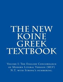 The New Koine Greek Textbook: Volume I: The Modern Literal Version Concordance with Strong's references. (Volume 1)