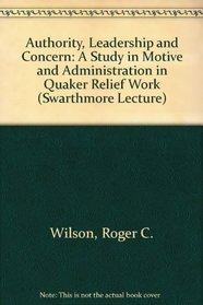 Authority, Leadership and Concern: A Study in Motive and Administration in Quaker Relief Work (Swarthmore Lecture)