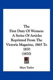 The First Duty Of Women: A Series Of Articles Reprinted From The Victoria Magazine, 1865 To 1870 (1870)