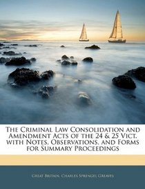 The Criminal Law Consolidation and Amendment Acts of the 24 & 25 Vict. with Notes, Observations, and Forms for Summary Proceedings