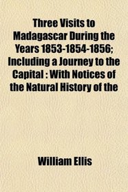 Three Visits to Madagascar During the Years 1853-1854-1856; Including a Journey to the Capital: With Notices of the Natural History of the