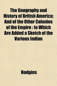 The Geography and History of British America; And of the Other Colonies of the Empire: to Which Are Added a Sketch of the Various Indian