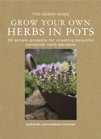 Grow Your Own Herbs in Pots: 35 Simple Projects for Creating Beautiful Container Herb Gardens (Green Home)