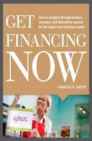 Get Financing Now: How to Navigate Through Bankers, Investors, and Alternative Sources for the Capital Your Business Needs