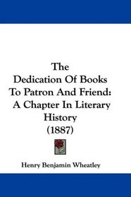 The Dedication Of Books To Patron And Friend: A Chapter In Literary History (1887)