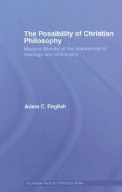 The Possibility of Christian Philosophy: Maurice Blondel at the Intersection of Theology and Philosophy (Routledge Radical Orthodoxy)