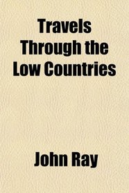 Travels Through the Low Countries (Volume 1); Germany, Italy and France, With Curious Observations, Natural, Topographical, Moral