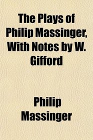 The Plays of Philip Massinger, With Notes by W. Gifford