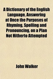 A Dictionary of the English Language, Answering at Once the Purposes of Rhyming, Spelling and Pronouncing, on a Plan Not Hitherto Attempted