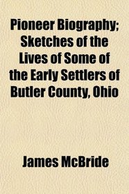 Pioneer Biography; Sketches of the Lives of Some of the Early Settlers of Butler County, Ohio