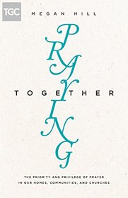 Praying Together: The Priority and Privilege of Prayer: In Our Homes, Communities, and Churches (TGC's Women's Initiatives)