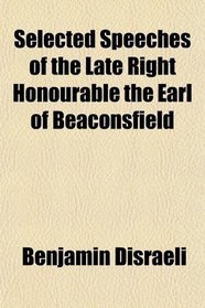 Selected Speeches of the Late Right Honourable the Earl of Beaconsfield