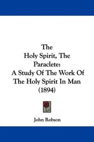 The Holy Spirit, The Paraclete: A Study Of The Work Of The Holy Spirit In Man (1894)