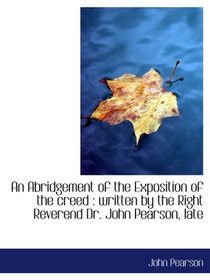 An Abridgement of the Exposition of the creed : written by the Right Reverend Dr. John Pearson, late