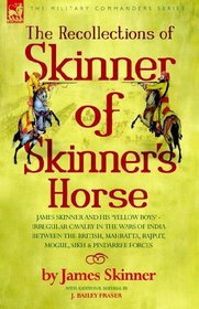 THE RECOLLECTIONS OF SKINNER OF SKINNER'S HORSE - JAMES SKINNER AND HIS 'YELLOW BOYS' - IRREGULAR CAVALRY IN THE WARS OF INDIA BETWEEN THE BRITISH, MAHRATTA, RAJPUT, MOGUL, SIKH & PINDARREE FORCES