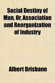 Social Destiny of Man, Or, Association and Reorganization of Industry