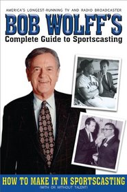 Bob Wolff's Complete Guide to Sportscasting: How to Make It in Sportscasting (With or Without Talent)