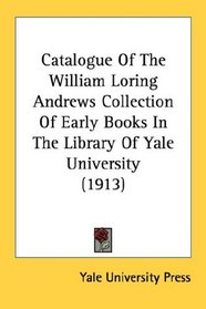 Catalogue Of The William Loring Andrews Collection Of Early Books In The Library Of Yale University (1913)