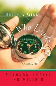 Being a Girl Who Leads: Becoming a Leader by Following Christ