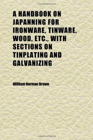 A Handbook on Japanning for Ironware, Tinware, Wood, Etc., With Sections on Tinplating and Galvanizing