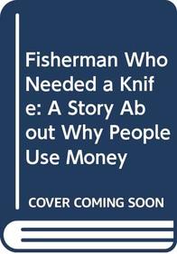 Fisherman Who Needed a Knife: A Story About Why People Use Money