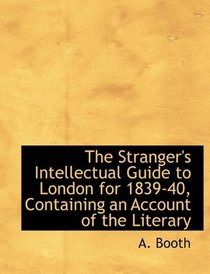 The Stranger's Intellectual Guide to London for 1839-40, Containing an Account of the Literary