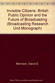 Invisible Citizens: British Public Opinion and the Future of Broadcasting (Broadcasting Research Unit Monograph)