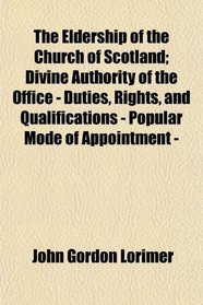 The Eldership of the Church of Scotland; Divine Authority of the Office - Duties, Rights, and Qualifications - Popular Mode of Appointment -