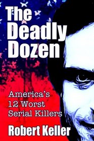 The Deadly Dozen: America's 12 Worst Serial Killers (American Serial Killers) (Volume 1)