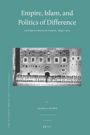 Empire, Islam, and Politics of Difference: Ottoman Rule in Yemen, 1849-1919 (Ottoman Empire and It's Heritage)