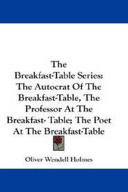 The Breakfast-Table Series: The Autocrat Of The Breakfast-Table, The Professor At The Breakfast- Table; The Poet At The Breakfast-Table