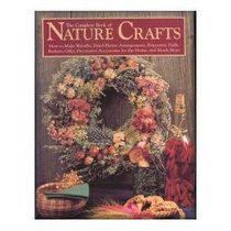 The Complete Book of Nature Crafts: How to Make Wreaths, Dried Flower Arrangements, Potpourris, Dolls, Baskets, Gifts, Decorative Accessories for the Home, and Much More