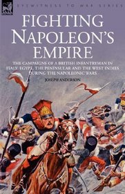 Fighting Napoleon's Empire - The Campaigns of a British Infantryman in italy, egypt, the peninsular and the west indies during the napoleonic wars