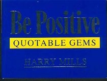 Be Positive : Inspirational & Quotable Gems. Nuggets of Wisdom and Humour on the Power of Positive Thinking