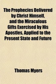 The Prophecies Delivered by Christ Himself, and the Miraculous Gifts Exercised by His Apostles, Applied to the Present State and Future