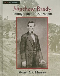 Mathew Brady: Photographer of Our Nation (Show Me America)