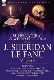 The Collected Supernatural and Weird Fiction of J. Sheridan Le Fanu: Volume 4-Including One Novel, 'The Wyvern Mystery, ' One Novelette, 'Mr. Justice