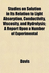 Studies on Solution in Its Relation to Light Absorption, Conductivity, Viscosity, and Hydrolysis; A Report Upon a Number of Experimental