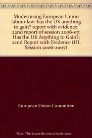 Modernising European Union labour law: has the UK anything to gain? report with evidence: 22nd report of session 2006-07: Has the UK Anything to Gain?: 22nd Report with Evidence (HL Session 2006-2007)