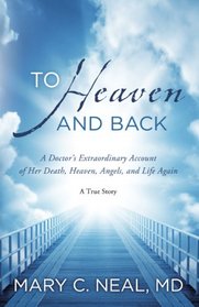 To Heaven and Back: A Doctor's Extraordinary Account of Her Death, Heaven, Angels, and Life Again: A True Story