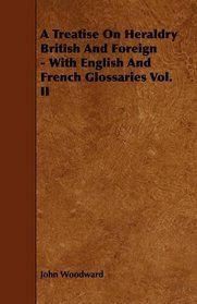 A Treatise On Heraldry British And Foreign - With English And French Glossaries Vol. II