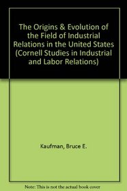 The Origins & Evolution of the Field of Industrial Relations in the United States (Cornell Studies in Industrial and Labor Relations)