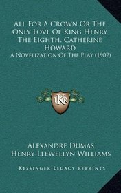 All For A Crown Or The Only Love Of King Henry The Eighth, Catherine Howard: A Novelization Of The Play (1902)