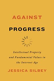 Against Progress: Intellectual Property and Fundamental Values in the Internet Age