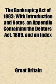 The Bankruptcy Act of 1883; With Introduction and Notes, an Appendix Containing the Debtors' Act, 1869, and an Index